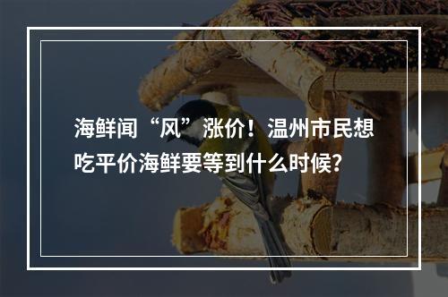 海鲜闻“风”涨价！温州市民想吃平价海鲜要等到什么时候？