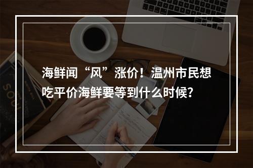 海鲜闻“风”涨价！温州市民想吃平价海鲜要等到什么时候？
