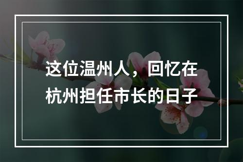 这位温州人，回忆在杭州担任市长的日子