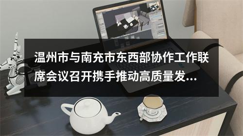 温州市与南充市东西部协作工作联席会议召开携手推动高质量发展迈向共同富裕