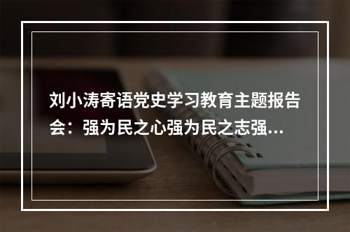 刘小涛寄语党史学习教育主题报告会：强为民之心强为民之志强为民之能