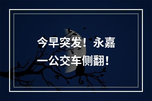 今早突发！永嘉一公交车侧翻！