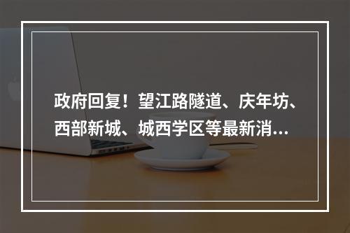 政府回复！望江路隧道、庆年坊、西部新城、城西学区等最新消息来了！