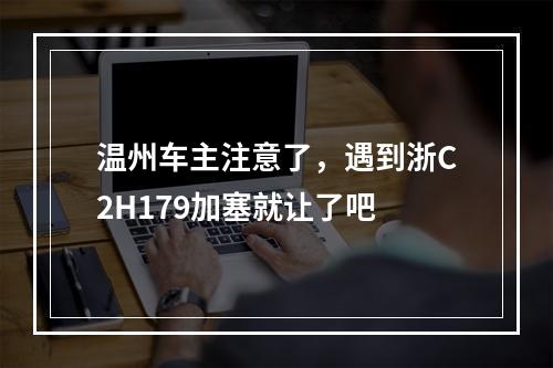 温州车主注意了，遇到浙C2H179加塞就让了吧