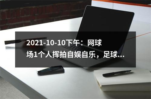 2021-10-10下午：网球场1个人挥拍自娱自乐，足球场却人满为患！体育中心的领导们出...