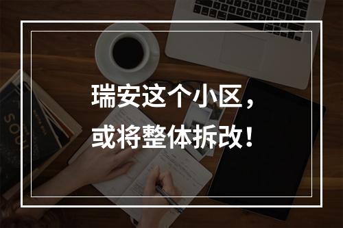 瑞安这个小区，或将整体拆改！