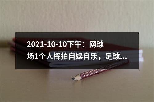2021-10-10下午：网球场1个人挥拍自娱自乐，足球场却人满为患！体育中心的领导们出...