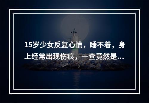 15岁少女反复心慌，睡不着，身上经常出现伤痕，一查竟然是……