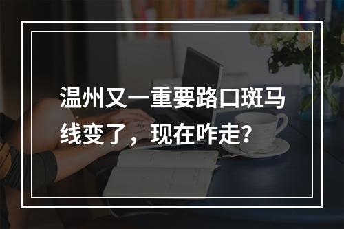 温州又一重要路口斑马线变了，现在咋走？