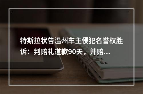 特斯拉状告温州车主侵犯名誉权胜诉：判赔礼道歉90天，并赔偿特斯拉损失5万元