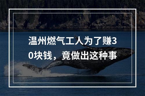温州燃气工人为了赚30块钱，竟做出这种事
