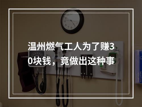 温州燃气工人为了赚30块钱，竟做出这种事