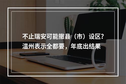 不止瑞安可能撤县（市）设区？温州表示全都要，年底出结果