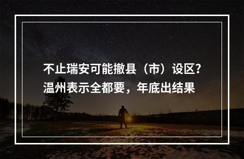 不止瑞安可能撤县（市）设区？温州表示全都要，年底出结果