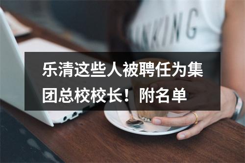 乐清这些人被聘任为集团总校校长！附名单