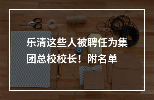 乐清这些人被聘任为集团总校校长！附名单