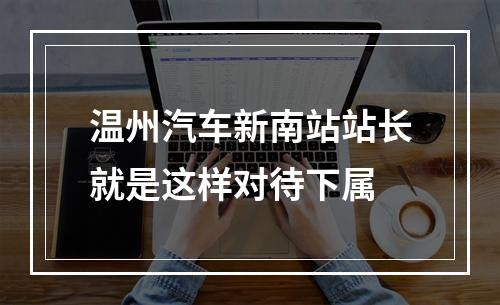 温州汽车新南站站长就是这样对待下属