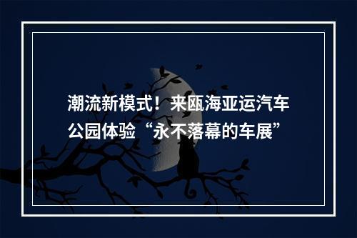 潮流新模式！来瓯海亚运汽车公园体验“永不落幕的车展”