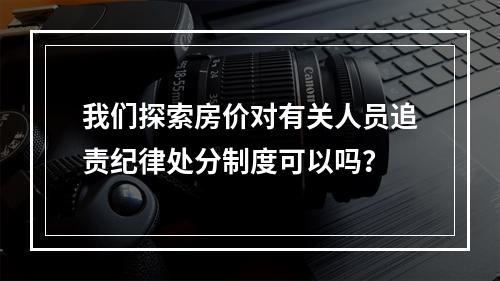 我们探索房价对有关人员追责纪律处分制度可以吗？