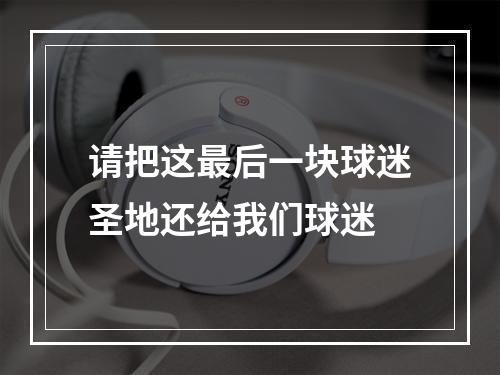 请把这最后一块球迷圣地还给我们球迷