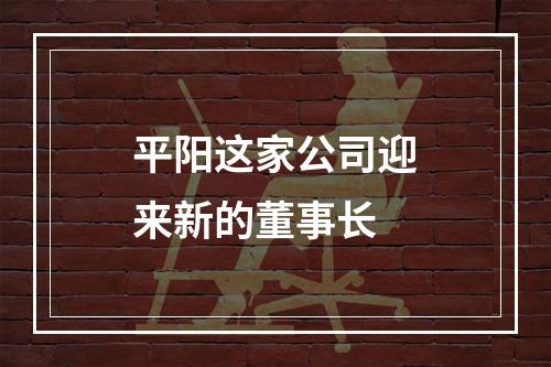 平阳这家公司迎来新的董事长