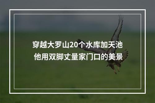 穿越大罗山20个水库加天池 他用双脚丈量家门口的美景