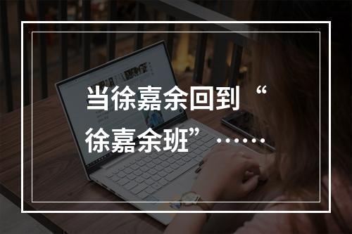 当徐嘉余回到“徐嘉余班”……