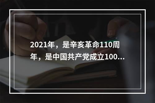 2021年，是辛亥革命110周年，是中国共产党成立100周年。