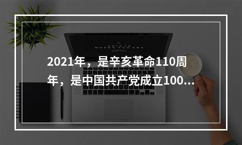 2021年，是辛亥革命110周年，是中国共产党成立100周年。