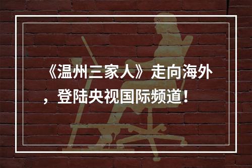 《温州三家人》走向海外，登陆央视国际频道！