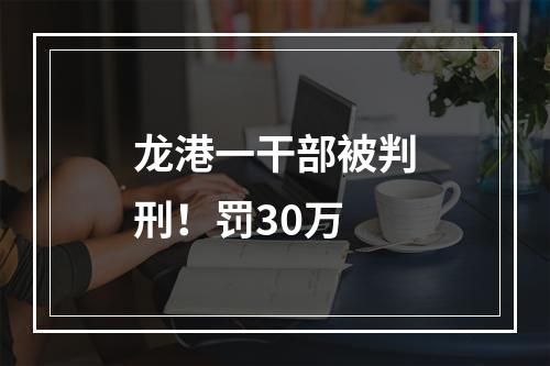 龙港一干部被判刑！罚30万