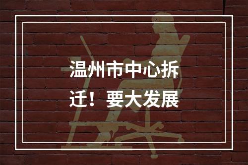 温州市中心拆迁！要大发展
