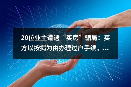 20位业主遭遇“买房”骗局：买方以按揭为由办理过户手续，后私自抵押套取资金