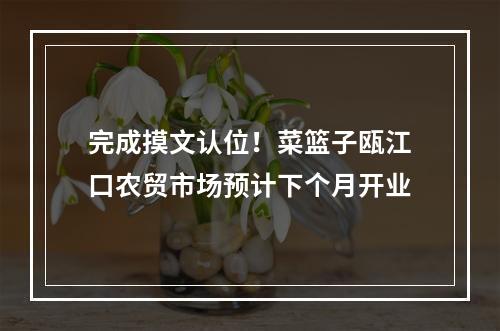 完成摸文认位！菜篮子瓯江口农贸市场预计下个月开业