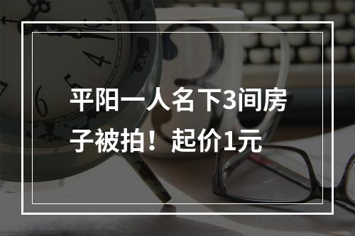 平阳一人名下3间房子被拍！起价1元