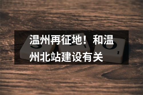 温州再征地！和温州北站建设有关