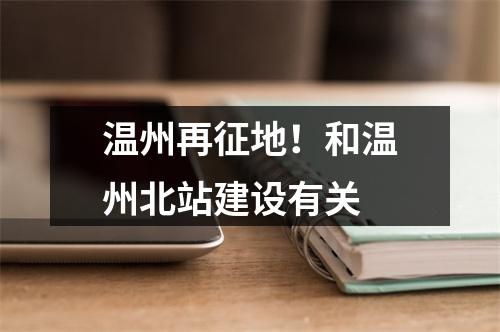 温州再征地！和温州北站建设有关