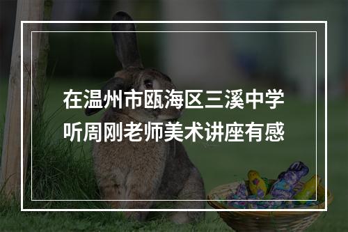 在温州市瓯海区三溪中学听周刚老师美术讲座有感