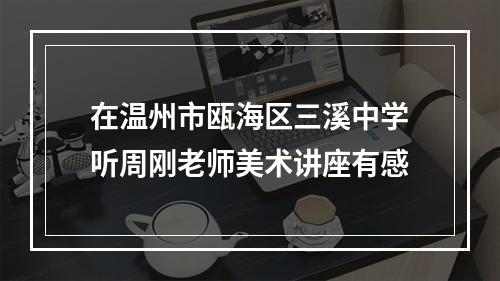 在温州市瓯海区三溪中学听周刚老师美术讲座有感
