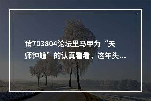 请703804论坛里马甲为“天师钟馗”的认真看看，这年头法盲不流行了。