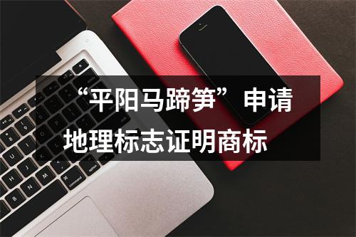 “平阳马蹄笋”申请地理标志证明商标