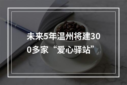 未来5年温州将建300多家“爱心驿站”