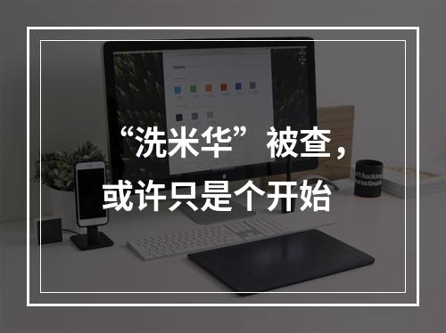 “洗米华”被查，或许只是个开始