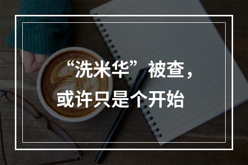 “洗米华”被查，或许只是个开始