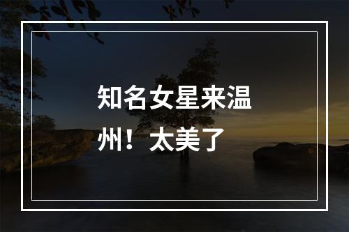 知名女星来温州！太美了