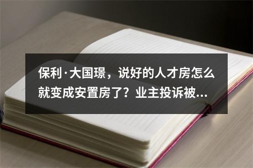 保利·大国璟，说好的人才房怎么就变成安置房了？业主投诉被“政策性用房”误导