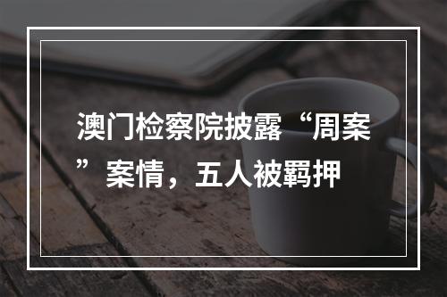 澳门检察院披露“周案”案情，五人被羁押
