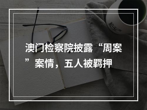 澳门检察院披露“周案”案情，五人被羁押