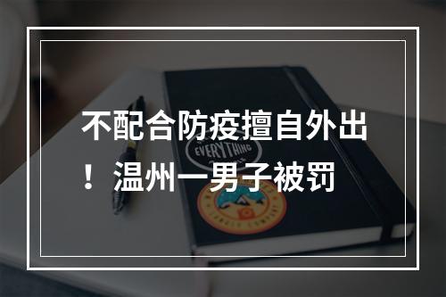 不配合防疫擅自外出！温州一男子被罚