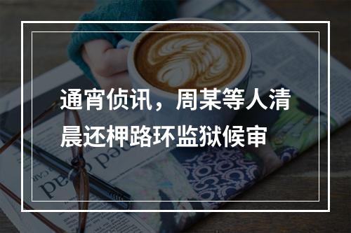 通宵侦讯，周某等人清晨还柙路环监狱候审